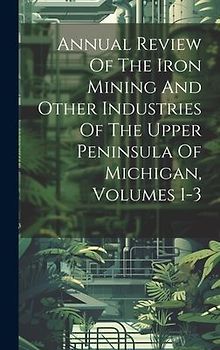 Annual Review Of The Iron Mining And Other Industries Of The Upper Peninsula Of Michigan, Volumes 1-3