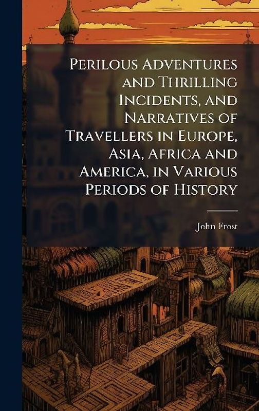 Perilous Adventures and Thrilling Incidents, and Narratives of Travellers in Europe, Asia, Africa and America, in Various Periods of History