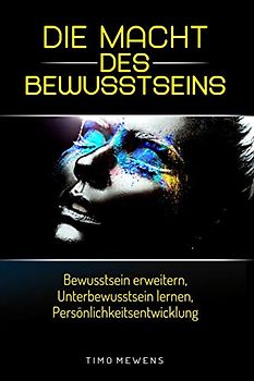 Die Macht des Bewusstseins: Bewusstsein erweitern, Unterbewusstsein lernen, Persönlichkeitsentwicklung