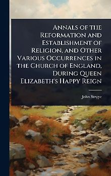 Annals of the Reformation and Establishment of Religion, and Other Various Occurrences in the Church of England, During Queen Elizabeth's Happy Reign