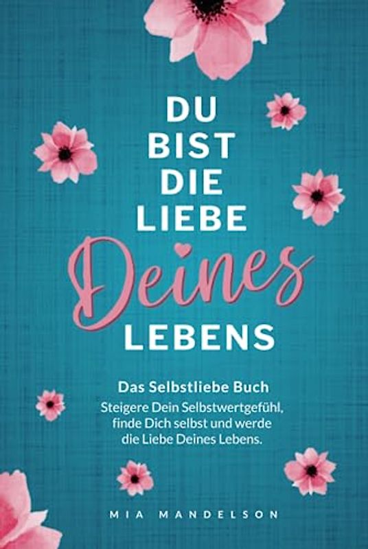 Das Selbstliebe Buch: Du bist die Liebe Deines Lebens - Steigere Dein Selbstwertgefühl, stärke Dein Selbstbewusstsein, finde Dich selbst und werde die Liebe Deines Lebens.