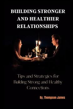 BUILDING STRONGER AND HEALTHIER RELATIONSHIPS: Tips and Strategies for Building Strong and Healthy Connections