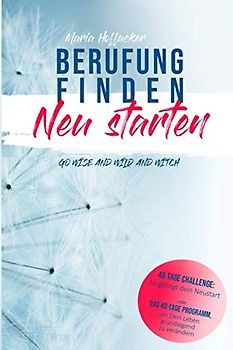 Berufung finden - Neu starten: Das 40-Tage Programm, um Dein Leben grundlegend zu verändern