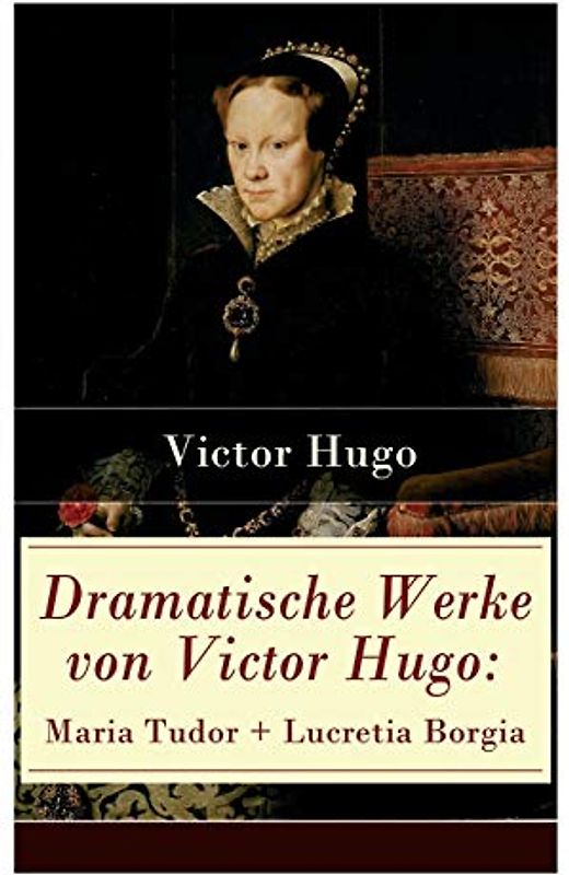 Dramatische Werke von Victor Hugo: Maria Tudor + Lucretia Borgia: Mächtige Frauen der Renaissance und ihre tragischen Schicksale