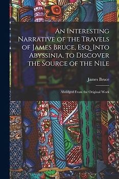 An Interesting Narrative of the Travels of James Bruce, Esq. Into Abyssinia, to Discover the Source of the Nile: Abridged From the Original Work