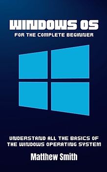 Windows OS for the Complete Beginner: Understand All the Basics of the Windows Operating System (Information Technology for the Complete Beginner)