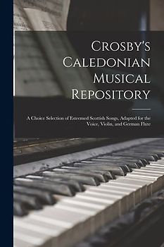 Crosby's Caledonian Musical Repository: a Choice Selection of Esteemed Scottish Songs, Adapted for the Voice, Violin, and German Flute