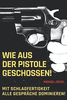 Wie aus der Pistole geschossen: Mit Schlagfertigkeit Gespräche dominieren, den eigenen Wortschatz erweitern und die Ausdrucksweise verbessern um mit perfekter Rhetorik Reden und Vorträge zu halten