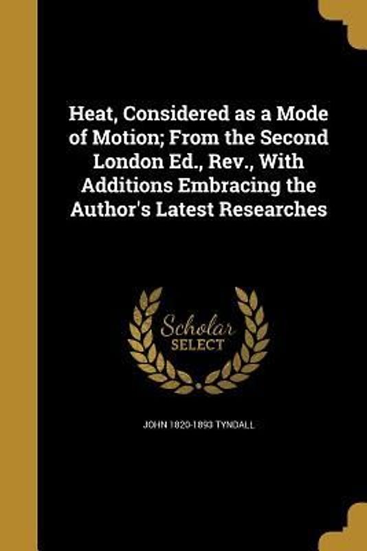 Heat, Considered as a Mode of Motion; From the Second London Ed., Rev., With Additions Embracing the Author's Latest Researches