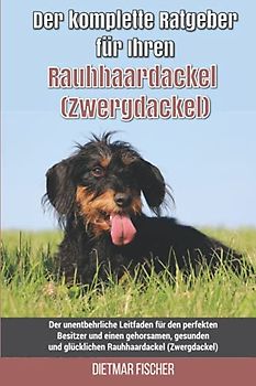 Der komplette Ratgeber für Ihren Rauhhaardackel (Zwergdackel): Der unentbehrliche Leitfaden für den perfekten Besitzer und einen gehorsamen, gesunden und glücklichen Rauhhaardackel (Zwergdackel)