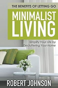 Minimalist Living: Simplify Your Life by Decluttering Your Home: The Benefits of Letting Go