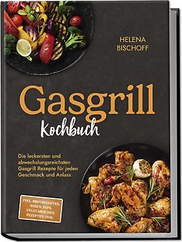 Gasgrill Kochbuch: Die leckersten und abwechslungsreichsten Gasgrill Rezepte für jeden Geschmack und Anlass - inkl. Brotrezepten, Soßen, Dips, vegetarischen Rezepten uvm.