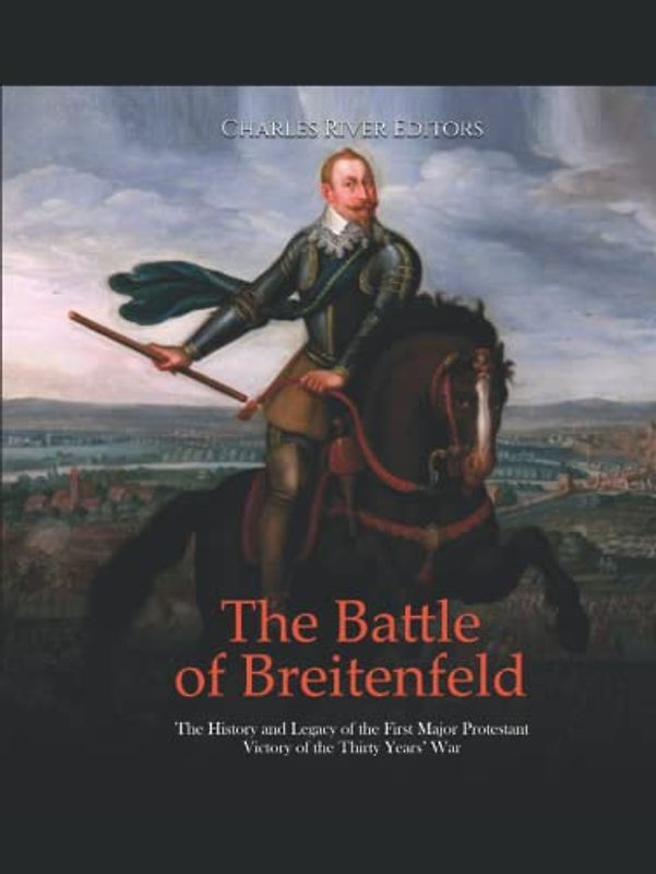 The Battle of Breitenfeld: The History and Legacy of the First Major Protestant Victory of the Thirty Years’ War