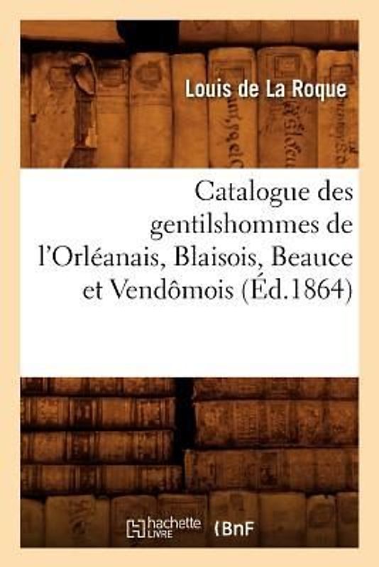 Catalogue Des Gentilshommes de l'Orléanais, Blaisois, Beauce Et Vendômois (Éd.1864)