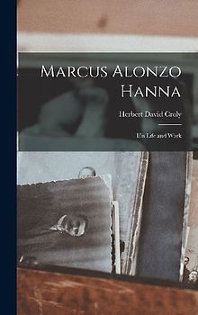 Marcus Alonzo Hanna: His Life and Work