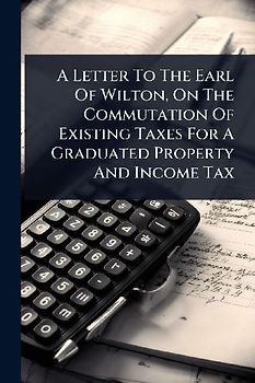 A Letter To The Earl Of Wilton, On The Commutation Of Existing Taxes For A Graduated Property And Income Tax