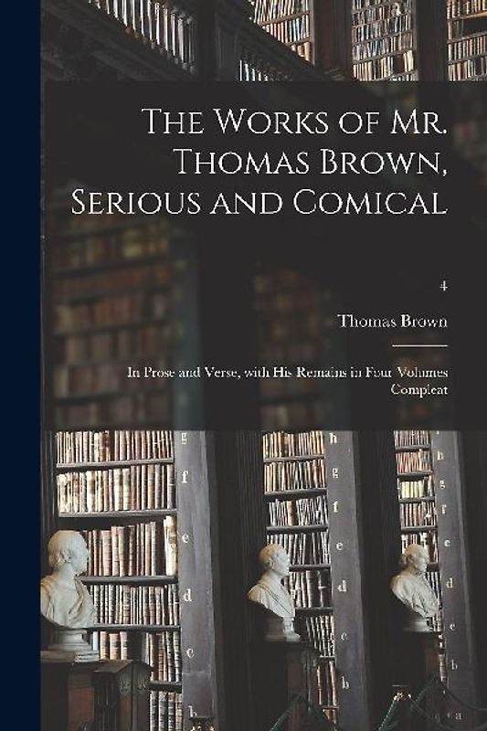 The Works of Mr. Thomas Brown, Serious and Comical: in Prose and Verse, With His Remains in Four Volumes Compleat; 4