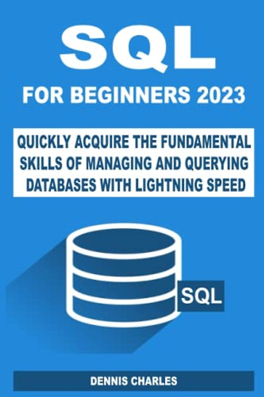 SQL FOR BEGINNERS 2023: QUICKLY ACQUIRE THE FUNDAMENTAL SKILLS OF MANAGING AND QUERYING DATABASES WITH LIGHTNING SPEED