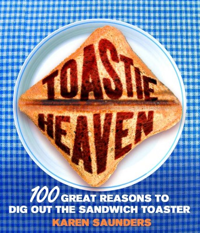 Toastie Heaven: 100 great reasons to dig out the sandwich toaster - Karen Saunders