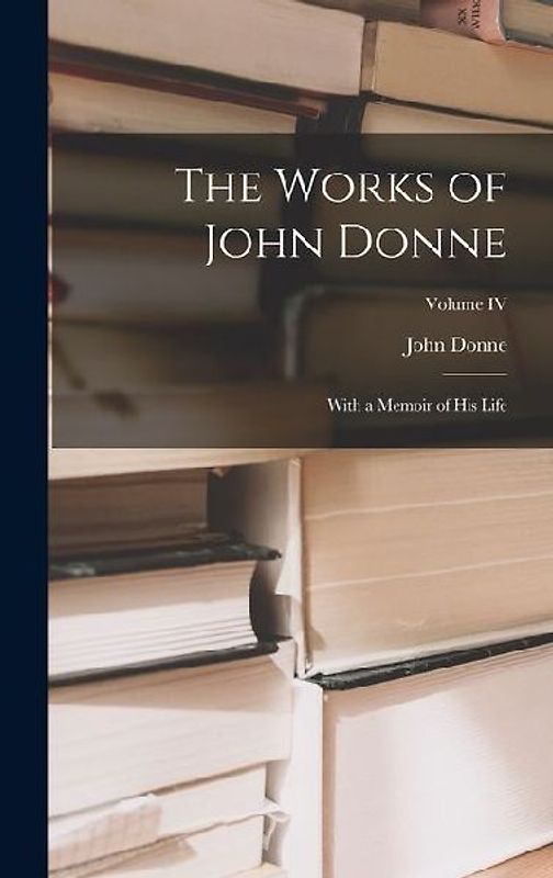 The Works of John Donne: With a Memoir of His Life; Volume IV