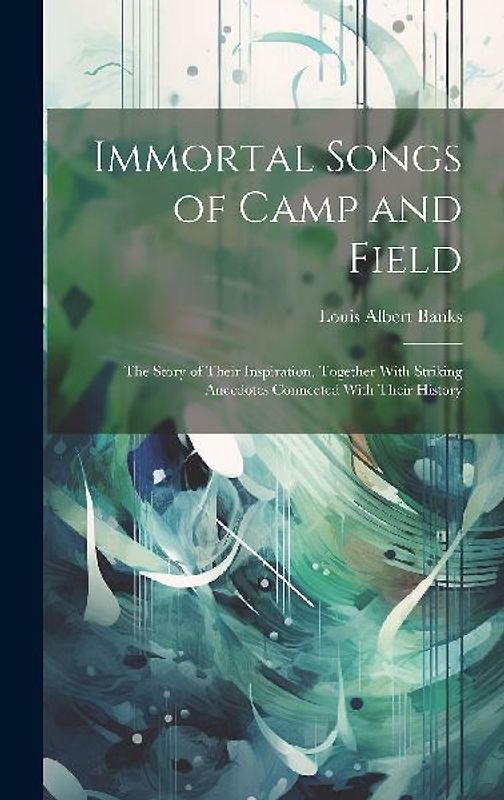 Immortal Songs of Camp and Field: The Story of Their Inspiration, Together With Striking Anecdotes Connected With Their History