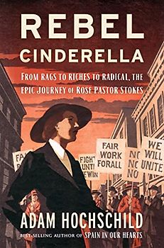 Rebel Cinderella: Rose Pastor Stokes: Sweatshop Immigrant, Aristocrat's Wife, Socialist Crusader: From Rags to Riches to Radical, the Epic Journey of Rose Pastor Stokes