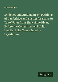 Evidence and Arguments on Petitions of Cambridge and Boston for Leave to Take Water from Shawshine River, Before the Committee on Public Health of the Massachusetts Legislature