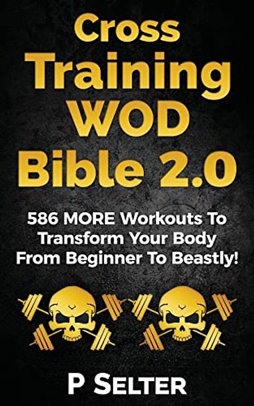 Cross Training WOD Bible 2.0: 586 MORE Workouts To Transform Your Body From Beginner To Beastly!