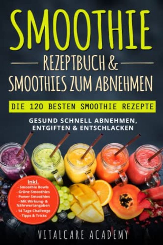 Smoothie Rezeptbuch & Smoothies zum Abnehmen: Die 120 besten Smoothie Rezepte - Gesund schnell Abnehmen, Entgiften & Entschlacken - Inkl. Smoothie Bowls, Grüne Smoothies und 14 Tage Diät Challenge