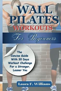 Wall Pilates Workouts For Beginners: The Concise guide with 30 Days Workout Challenge for a Stronger, Leaner You (Exercise Guides For Beginners)