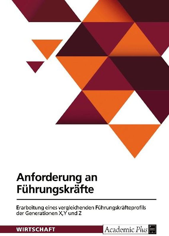 Anforderung an Führungskräfte. Erarbeitung eines vergleichenden Führungskräfteprofils der Generationen X,Y und Z