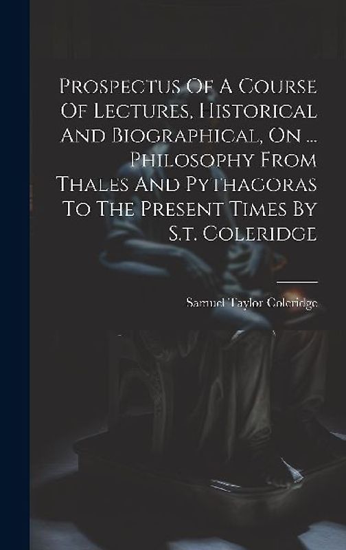 Prospectus Of A Course Of Lectures, Historical And Biographical, On ... Philosophy From Thales And Pythagoras To The Present Times By S.t. Coleridge