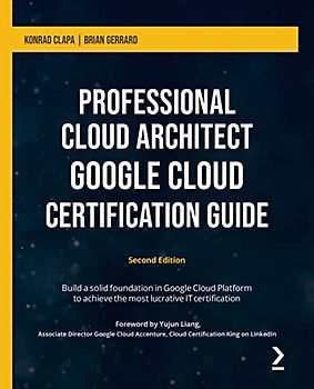 Professional Cloud Architect Google Cloud Certification Guide: Build a solid foundation in Google Cloud Platform to achieve the most lucrative IT certification, 2nd Edition