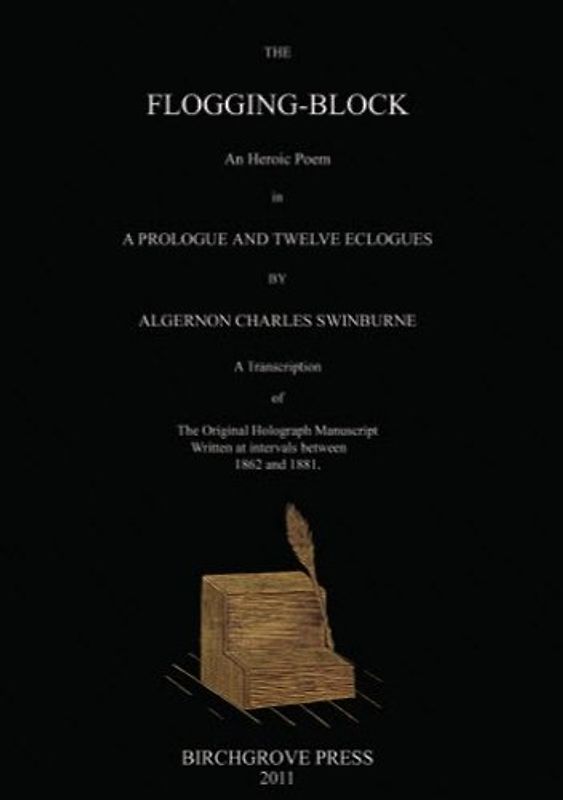 The Flogging-Block An Heroic Poem in a Prologue and Twelve Eclogues by Algernon Charles Swinburne. A Transcription of The Original Holograph Manuscript Written at intervals between 1862 and 1881