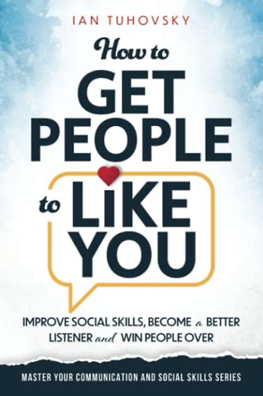 How to Get People to Like You: Improve Social Skills, Become a Better Listener and Win People Over (Master Your Communication and Social Skills)