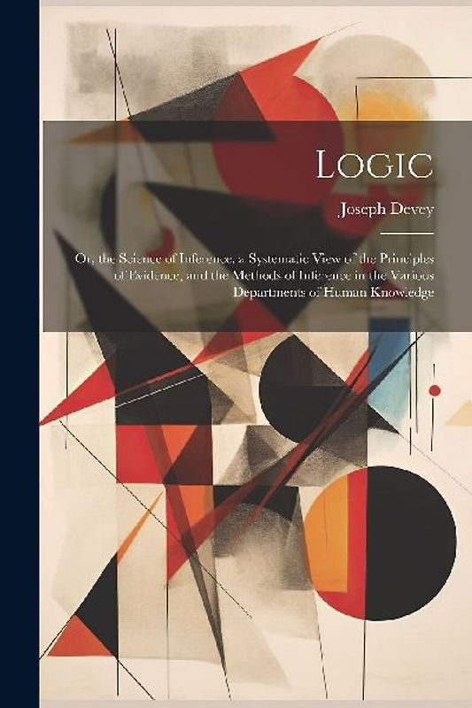 Logic: Or, the Science of Inference. a Systematic View of the Principles of Evidence, and the Methods of Inference in the Var
