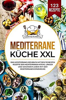 Mediterrane Küche XXL: Das mediterrane Kochbuch mit den 123 besten Rezepte der mediterranen Küche. Länger und gesünder leben mit der mediterranen Ernährung.