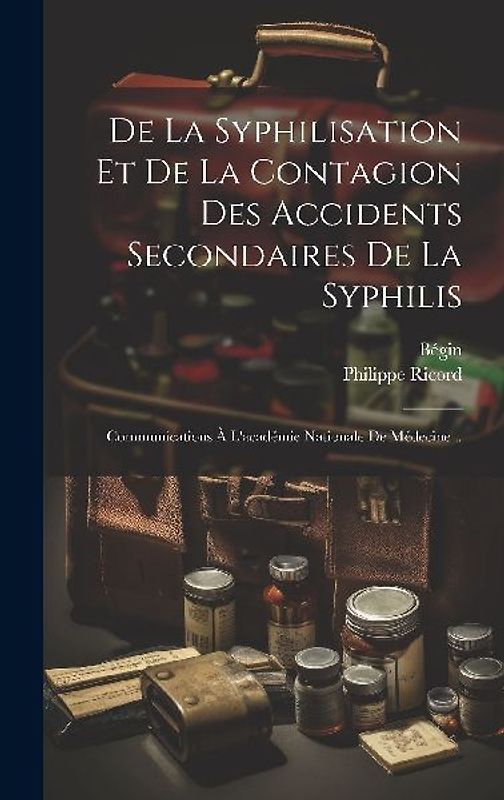 De La Syphilisation Et De La Contagion Des Accidents Secondaires De La Syphilis: Communications À L'académie Nationale De Médecine...