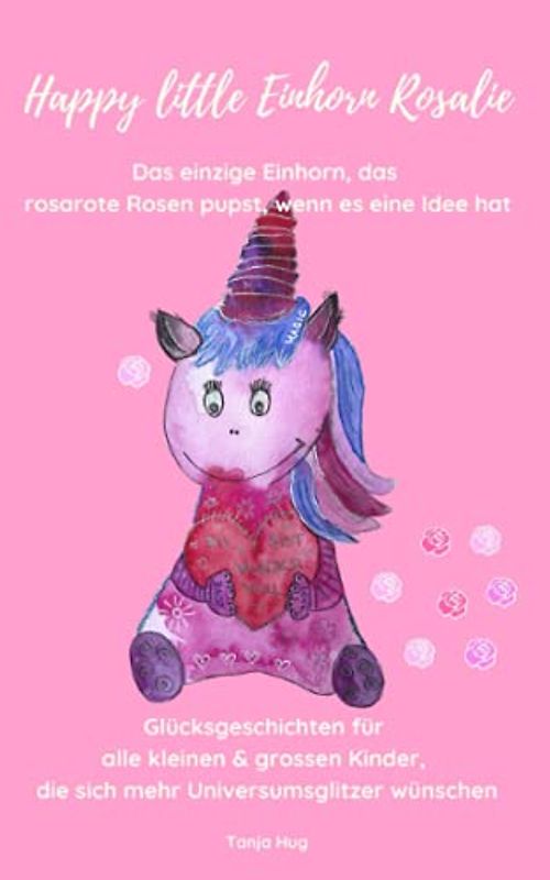 Happy little Einhorn Rosalie: Glücksgeschichten für alle kleinen & grossen Kinder, die sich mehr Universumsglitzer wünschen