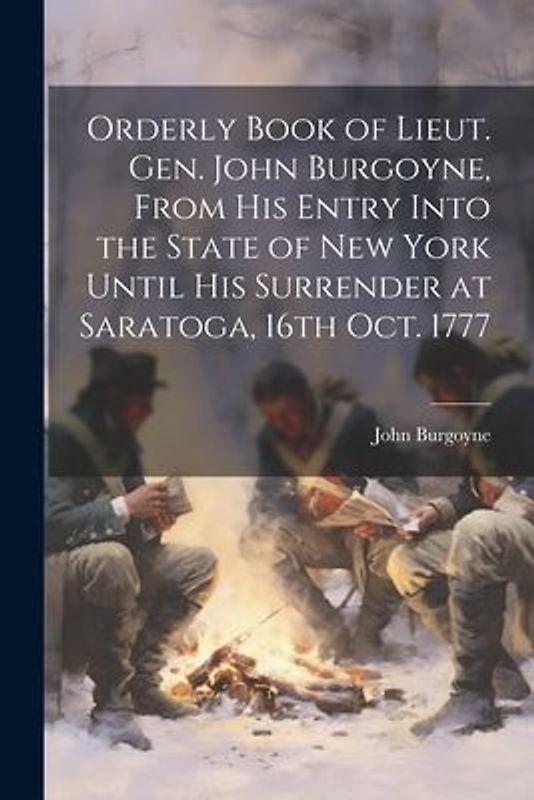 Orderly Book of Lieut. Gen. John Burgoyne, From His Entry Into the State of New York Until His Surrender at Saratoga, 16th Oct. 1777