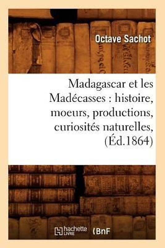 Madagascar Et Les Madécasses: Histoire, Moeurs, Productions, Curiosités Naturelles, (Éd.1864)