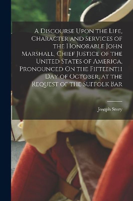 A Discourse Upon the Life, Character and Services of the Honorable John Marshall, Chief Justice of the United States of America, Pronounced On the Fif