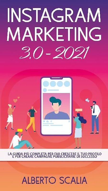 Instagram marketing 3.0-2021. La guida più completa per far crescere il tuo profilo e per creare campagne pubblicitarie di successo