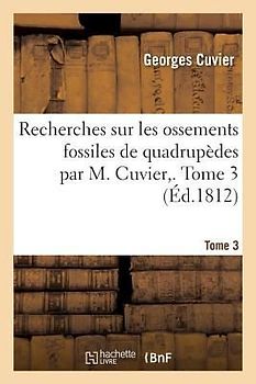 Recherches Sur Les Ossements Fossiles de Quadrupèdes Par M. Cuvier, . Tome 3