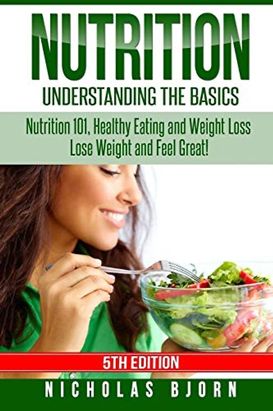 Nutrition: Understanding The Basics: Nutrition 101, Healthy Eating and Weight Loss - Lose Weight and Feel Great!