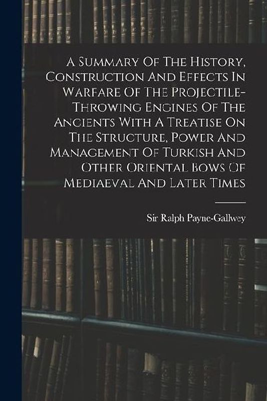 A Summary Of The History, Construction And Effects In Warfare Of The Projectile-throwing Engines Of The Ancients With A Treatise On The Structure, Pow