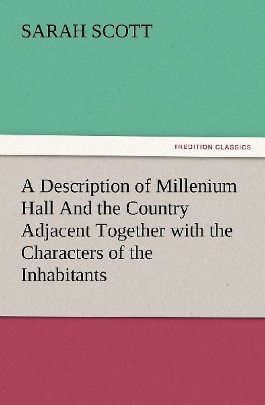 A Description of Millenium Hall And the Country Adjacent Together with the Characters of the Inhabitants and Such Historical Anecdotes and Reflections As May Excite in the Reader Proper Sentiments of Humanity, and Lead the Mind to the Love of Virtue