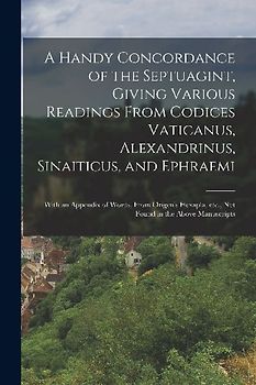 A Handy Concordance of the Septuagint, Giving Various Readings From Codices Vaticanus, Alexandrinus, Sinaiticus, and Ephraemi; With an Appendix of Wor