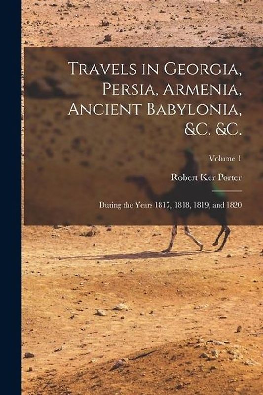 Travels in Georgia, Persia, Armenia, Ancient Babylonia, &c. &c.: During the Years 1817, 1818, 1819, and 1820; Volume 1
