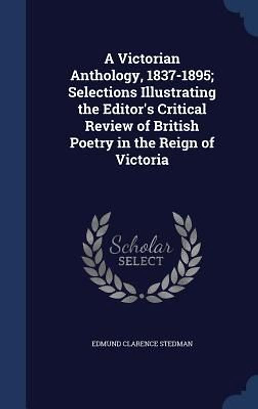 A Victorian Anthology, 1837-1895; Selections Illustrating the Editor's Critical Review of British Poetry in the Reign of Victoria